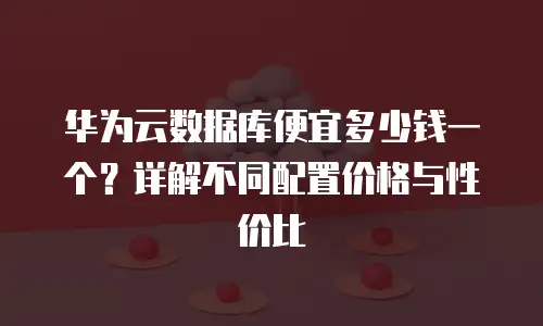 华为云数据库便宜多少钱一个？详解不同配置价格与性价比