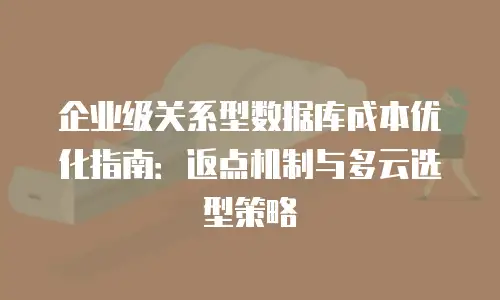 企业级关系型数据库成本优化指南：返点机制与多云选型策略