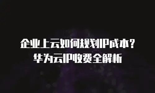 企业上云如何规划IP成本？华为云IP收费全解析