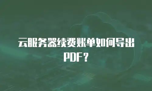 云服务器续费账单如何导出PDF？