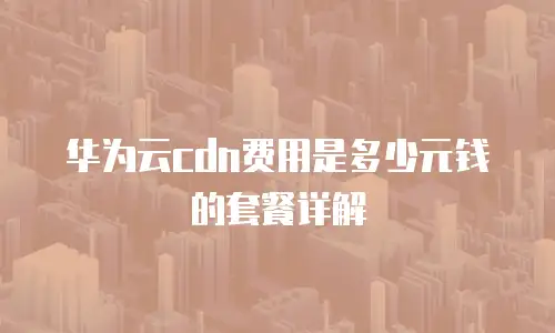 华为云cdn费用是多少元钱的套餐详解
