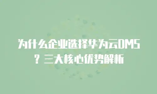 为什么企业选择华为云DMS？三大核心优势解析