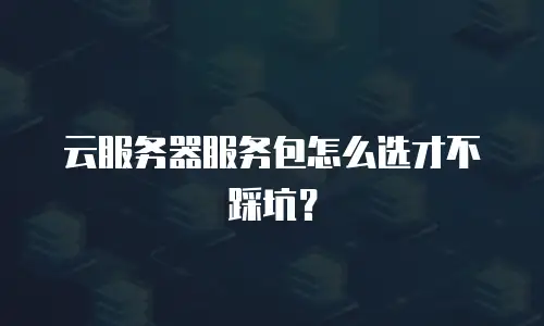 云服务器服务包怎么选才不踩坑？
