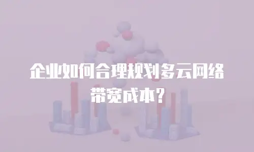 企业如何合理规划多云网络带宽成本？