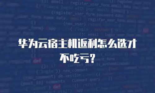 华为云宿主机返利怎么选才不吃亏？