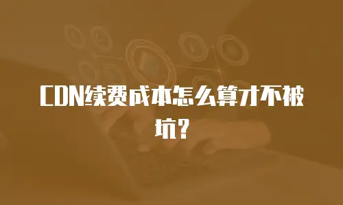 CDN续费成本怎么算才不被坑？