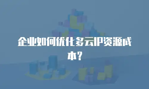企业如何优化多云IP资源成本？