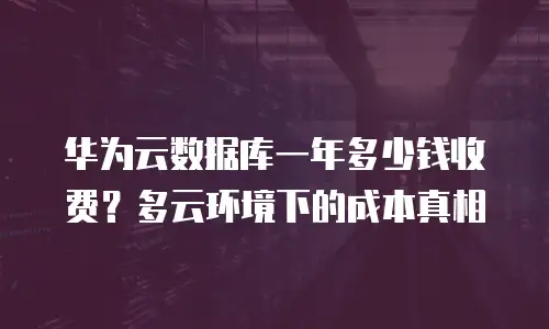 华为云数据库一年多少钱收费？多云环境下的成本真相