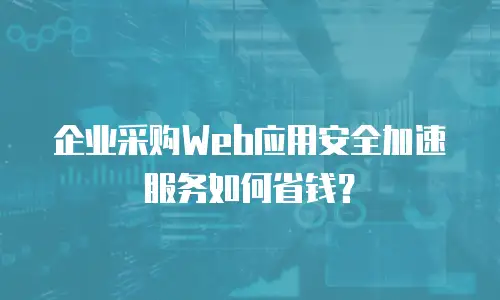 企业采购Web应用安全加速服务如何省钱？