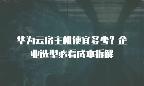 华为云宿主机便宜多少？企业选型必看成本拆解