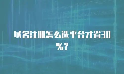 域名注册怎么选平台才省30%？