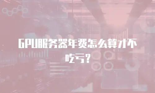 GPU服务器年费怎么算才不吃亏？