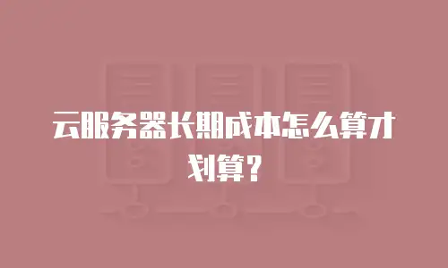 云服务器长期成本怎么算才划算？