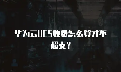 华为云UCS收费怎么算才不超支？