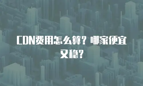 CDN费用怎么算？哪家便宜又稳？