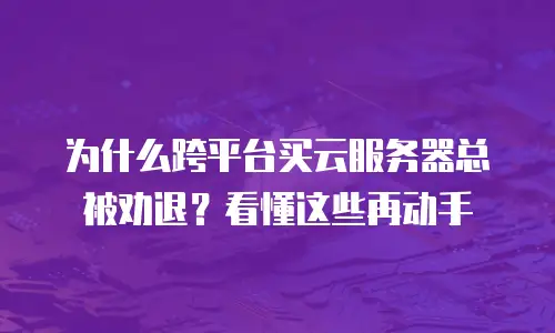 为什么跨平台买云服务器总被劝退？看懂这些再动手