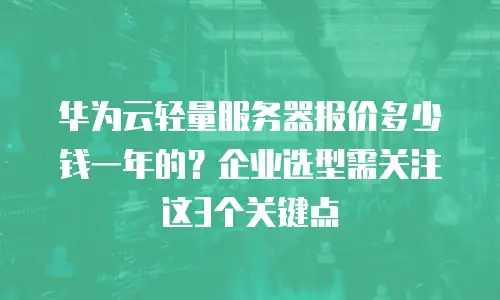 华为云轻量服务器报价多少钱一年的？企业选型需关注这3个关键点