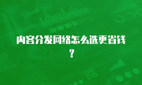 内容分发网络怎么选更省钱？