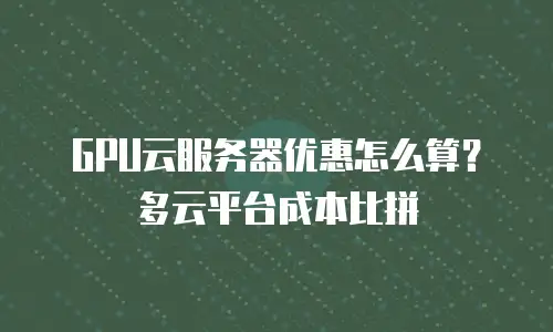 GPU云服务器优惠怎么算？多云平台成本比拼