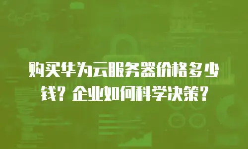 购买华为云服务器价格多少钱？企业如何科学决策？