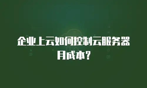 企业上云如何控制云服务器月成本？