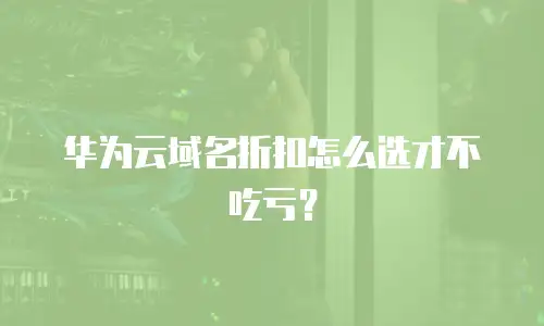 华为云域名折扣怎么选才不吃亏？