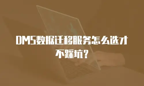 DMS数据迁移服务怎么选才不踩坑？