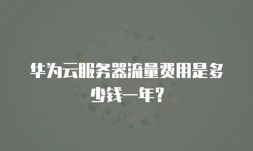 华为云服务器流量费用是多少钱一年？