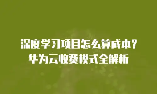 深度学习项目怎么算成本？华为云收费模式全解析