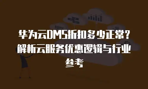 华为云DMS折扣多少正常？解析云服务优惠逻辑与行业参考
