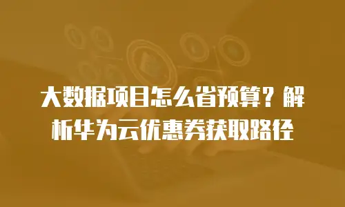 大数据项目怎么省预算？解析华为云优惠券获取路径