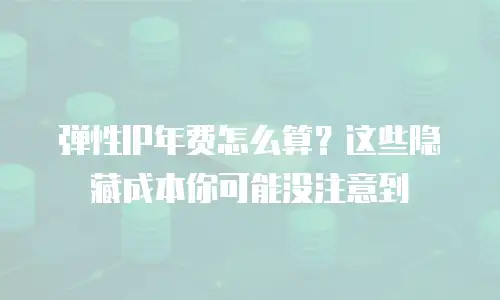 弹性IP年费怎么算？这些隐藏成本你可能没注意到