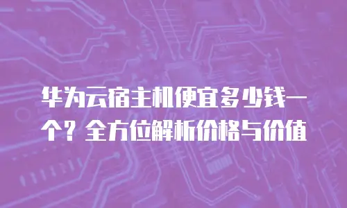 华为云宿主机便宜多少钱一个？全方位解析价格与价值