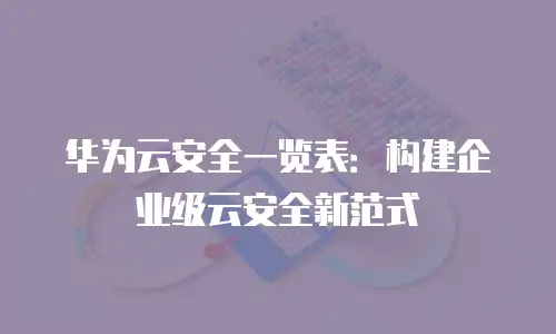 华为云安全一览表：构建企业级云安全新范式