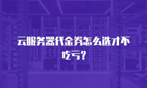云服务器代金券怎么选才不吃亏？