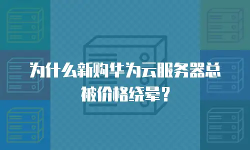 为什么新购华为云服务器总被价格绕晕？