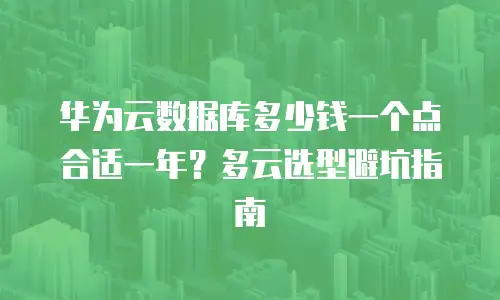 华为云数据库多少钱一个点合适一年？多云选型避坑指南
