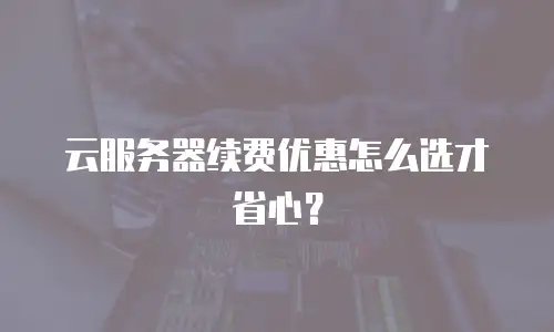 云服务器续费优惠怎么选才省心？