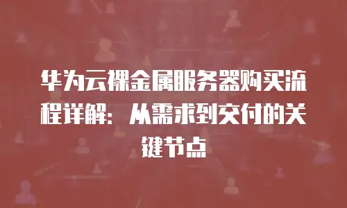 华为云裸金属服务器购买流程详解：从需求到交付的关键节点