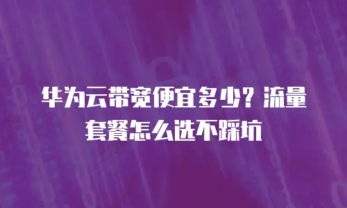 华为云带宽便宜多少？流量套餐怎么选不踩坑
