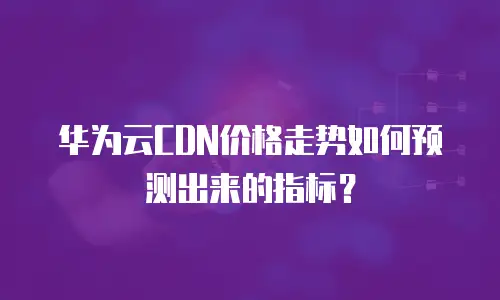 华为云CDN价格走势如何预测出来的指标？