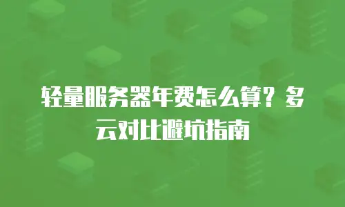 轻量服务器年费怎么算？多云对比避坑指南