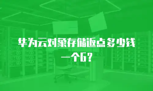 华为云对象存储返点多少钱一个G？