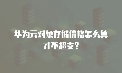 华为云对象存储价格怎么算才不超支？