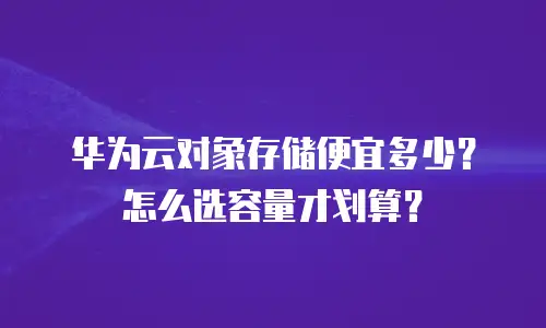 华为云对象存储便宜多少？怎么选容量才划算？