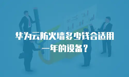 华为云防火墙多少钱合适用一年的设备？