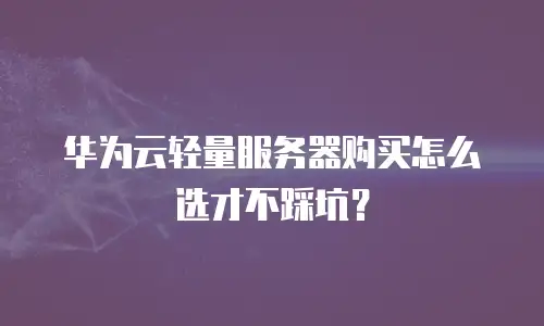 华为云轻量服务器购买怎么选才不踩坑？