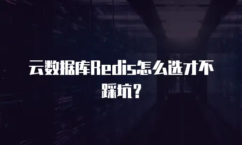 云数据库Redis怎么选才不踩坑？