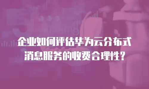 企业如何评估华为云分布式消息服务的收费合理性？