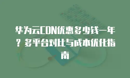 华为云CDN优惠多少钱一年？多平台对比与成本优化指南
